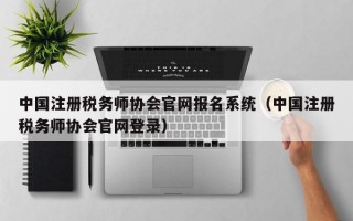 中国注册税务师协会官网报名系统（中国注册税务师协会官网登录）