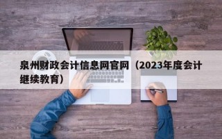 泉州财政会计信息网官网（2023年度会计继续教育）