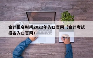 会计报名时间2022年入口官网（会计考试报名入口官网）