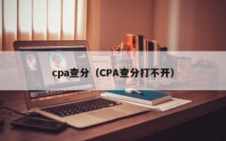 cpa查分（CPA查分打不开）