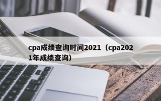 cpa成绩查询时间2021（cpa2021年成绩查询）