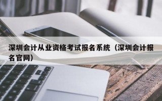 深圳会计从业资格考试报名系统（深圳会计报名官网）