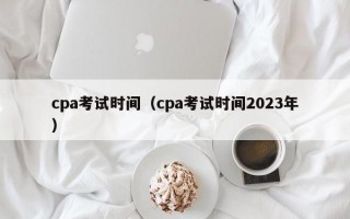 cpa考试时间（cpa考试时间2023年）